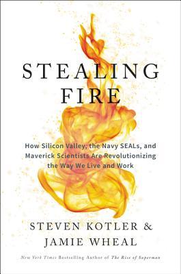 Stealing Fire: How Silicon Valley, the Navy SEALs, and Maverick Scientists Are Revolutionizing the Way We Live and Work