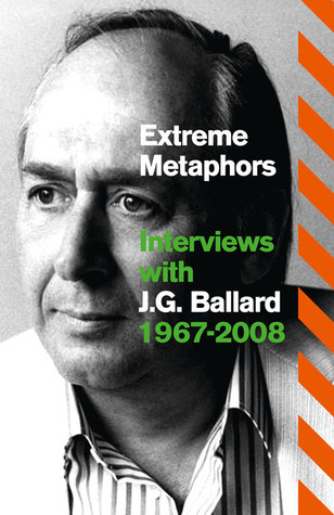 Extreme Metaphors: Selected Interviews with J.G. Ballard, 1967-2008